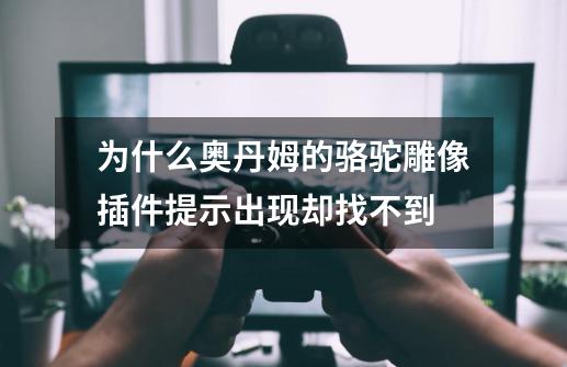 为什么奥丹姆的骆驼雕像插件提示出现却找不到-第1张-游戏信息-龙启网