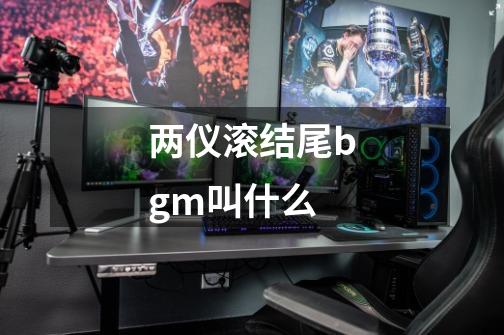 两仪滚结尾bgm叫什么-第1张-游戏信息-龙启网