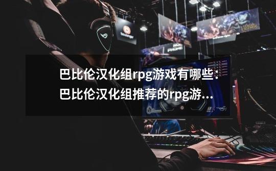 巴比伦汉化组rpg游戏有哪些:巴比伦汉化组推荐的rpg游戏-第1张-游戏信息-龙启网