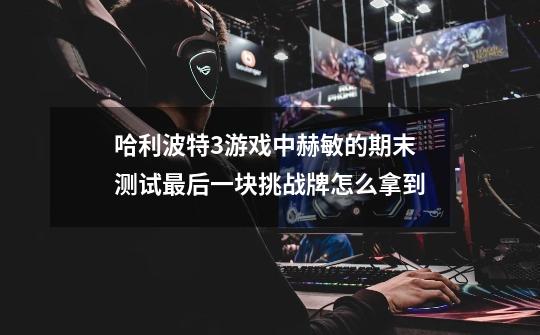 哈利波特3游戏中赫敏的期末测试最后一块挑战牌怎么拿到-第1张-游戏信息-龙启网