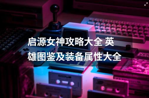 启源女神攻略大全 英雄图鉴及装备属性大全-第1张-游戏信息-龙启网