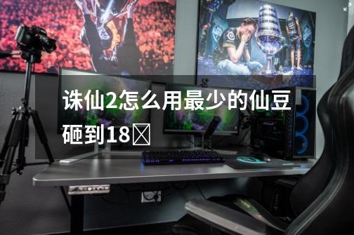 诛仙2怎么用最少的仙豆砸到18Ƙ-第1张-游戏信息-龙启网