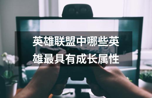 英雄联盟中哪些英雄最具有成长属性-第1张-游戏信息-龙启网