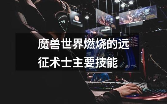魔兽世界燃烧的远征术士主要技能-第1张-游戏信息-龙启网