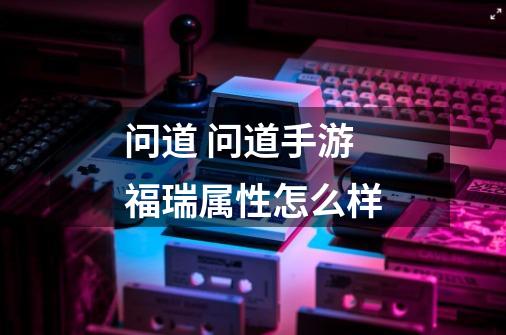 问道 问道手游福瑞属性怎么样-第1张-游戏信息-龙启网