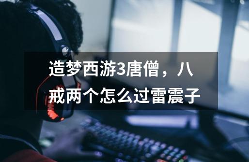 造梦西游3唐僧,八戒两个怎么过雷震子-第1张-游戏信息-龙启网