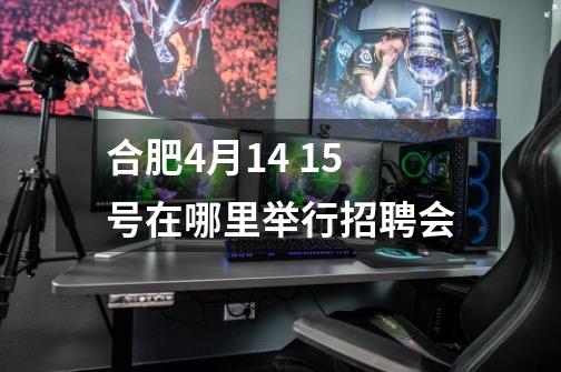 合肥4月14 15号在哪里举行招聘会-第1张-游戏信息-龙启网