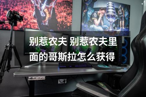 别惹农夫 别惹农夫里面的哥斯拉怎么获得-第1张-游戏信息-龙启网