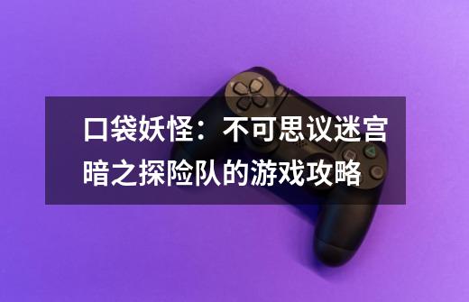 口袋妖怪:不可思议迷宫暗之探险队的游戏攻略-第1张-游戏信息-龙启网