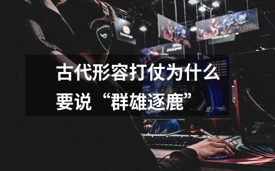 古代形容打仗为什么要说“群雄逐鹿”-第1张-游戏信息-龙启网