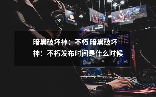 暗黑破坏神:不朽 暗黑破坏神:不朽发布时间是什么时候-第1张-游戏信息-龙启网