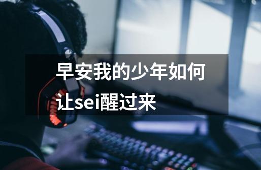 早安我的少年如何让sei醒过来-第1张-游戏信息-龙启网