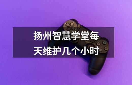 扬州智慧学堂每天维护几个小时-第1张-游戏信息-龙启网