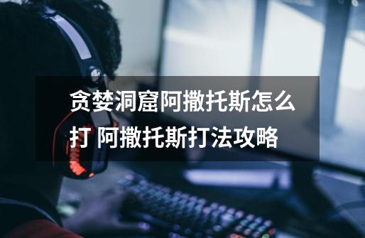 贪婪洞窟阿撒托斯怎么打 阿撒托斯打法攻略-第1张-游戏信息-龙启网