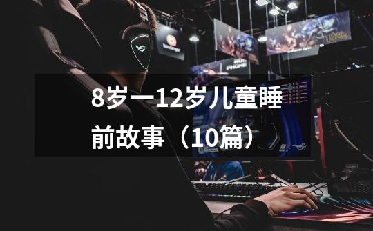 8岁一12岁儿童睡前故事(10篇)-第1张-游戏信息-龙启网