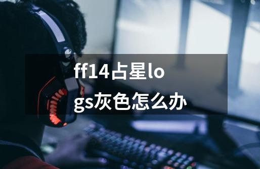 ff14占星logs灰色怎么办-第1张-游戏信息-龙启网