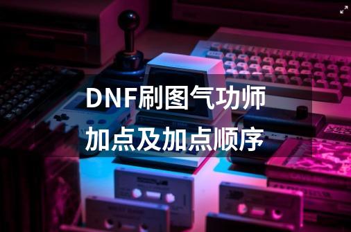 DNF刷图气功师加点及加点顺序-第1张-游戏信息-龙启网