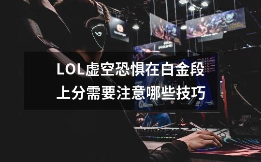 LOL虚空恐惧在白金段上分需要注意哪些技巧-第1张-游戏信息-龙启网