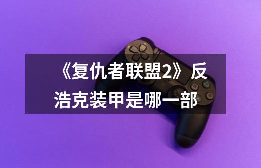 《复仇者联盟2》反浩克装甲是哪一部-第1张-游戏信息-龙启网