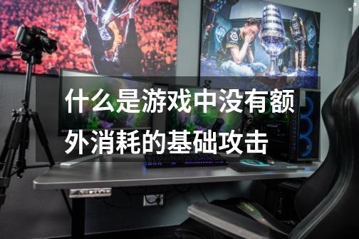 什么是游戏中没有额外消耗的基础攻击-第1张-游戏信息-龙启网