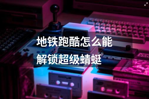 地铁跑酷怎么能解锁超级蜻蜓-第1张-游戏信息-龙启网