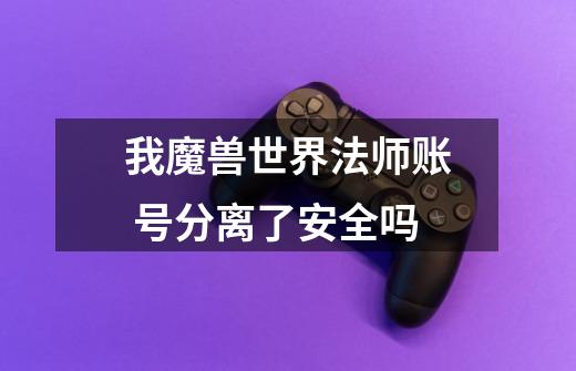 我魔兽世界法师账 号分离了安全吗-第1张-游戏信息-龙启网