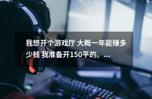 我想开个游戏厅 大概一年能赚多少钱 我准备开150平的。 每年能赚多少 投资多少-第1张-游戏信息-龙启网