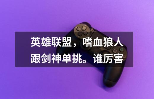 英雄联盟，嗜血狼人跟剑神单挑。谁厉害-第1张-游戏信息-龙启网