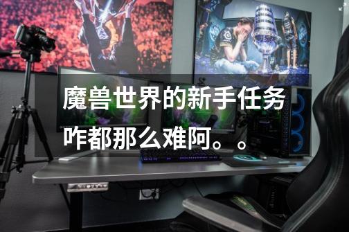 魔兽世界的新手任务咋都那么难阿。。-第1张-游戏信息-龙启网