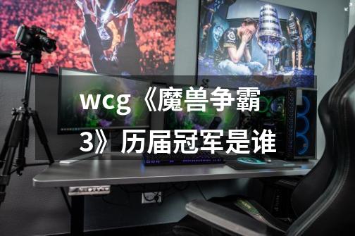 wcg《魔兽争霸3》历届冠军是谁-第1张-游戏信息-龙启网