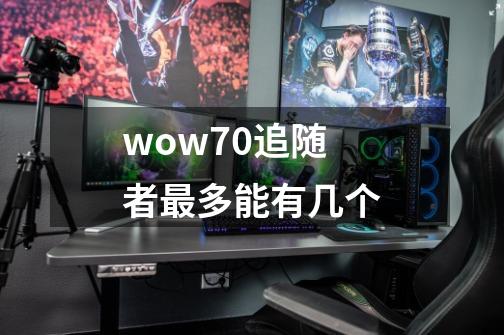 wow7.0追随者最多能有几个-第1张-游戏信息-龙启网