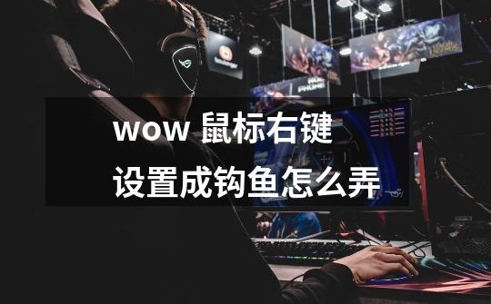 wow 鼠标右键设置成钩鱼怎么弄-第1张-游戏信息-龙启网