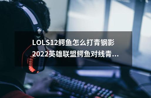 LOLS12鳄鱼怎么打青钢影 2022英雄联盟鳄鱼对线青钢影攻略-第1张-游戏信息-龙启网