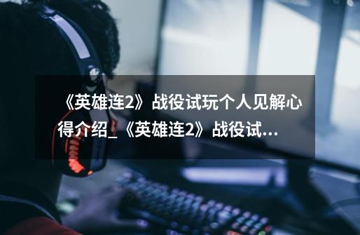 《英雄连2》战役试玩个人见解心得介绍_《英雄连2》战役试玩个人见解心得是什么-第1张-游戏信息-龙启网