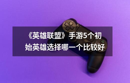 《英雄联盟》手游5个初始英雄选择哪一个比较好-第1张-游戏信息-龙启网