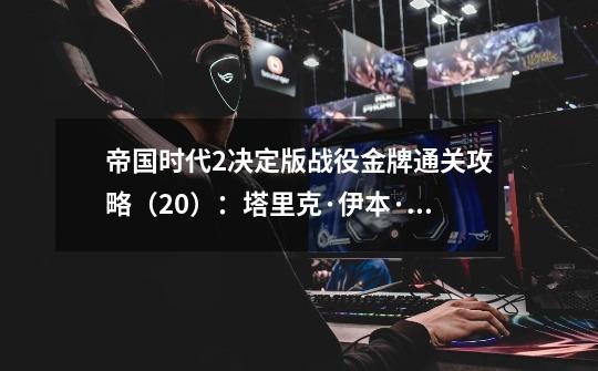 帝国时代2决定版战役金牌通关攻略(20):塔里克·伊本·齐亚德-第1张-游戏信息-龙启网
