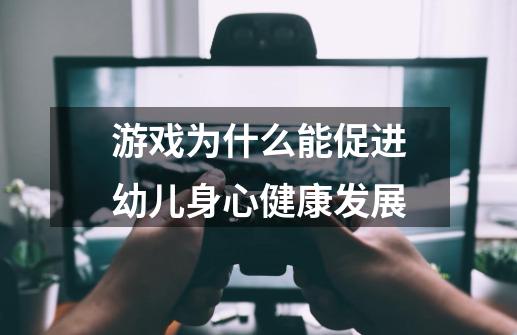游戏为什么能促进幼儿身心健康发展-第1张-游戏信息-龙启网