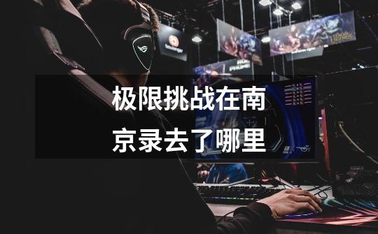 极限挑战在南京录去了哪里-第1张-游戏信息-龙启网