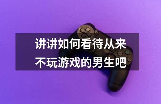 讲讲如何看待从来不玩游戏的男生吧-第1张-游戏信息-龙启网