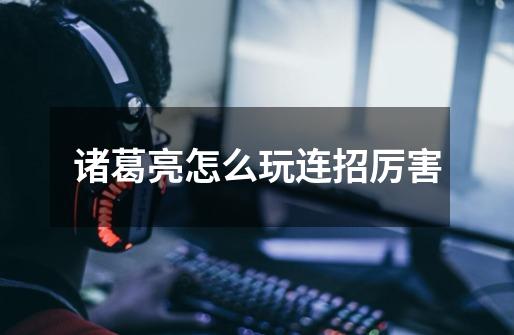 诸葛亮怎么玩连招厉害-第1张-游戏信息-龙启网