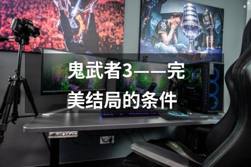 鬼武者3——完美结局的条件-第1张-游戏信息-龙启网