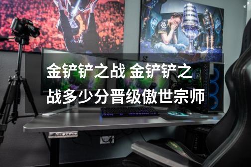 金铲铲之战 金铲铲之战多少分晋级傲世宗师-第1张-游戏信息-龙启网