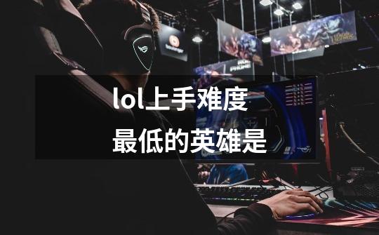 lol上手难度最低的英雄是-第1张-游戏信息-龙启网