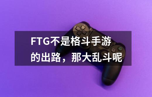 FTG不是格斗手游的出路,那大乱斗呢-第1张-游戏信息-龙启网