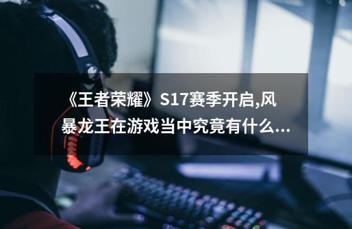 《王者荣耀》S17赛季开启,风暴龙王在游戏当中究竟有什么作用-第1张-游戏信息-龙启网