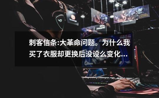 刺客信条:大革命问题。为什么我买了衣服却更换后没设么变化!选了红色衣...-第1张-游戏信息-龙启网