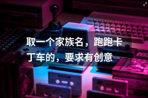 取一个家族名，跑跑卡丁车的，要求有创意-第1张-游戏信息-龙启网