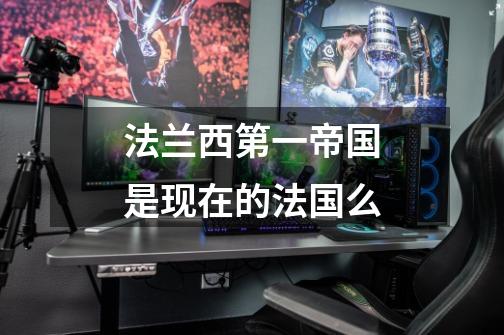 法兰西第一帝国是现在的法国么-第1张-游戏信息-龙启网
