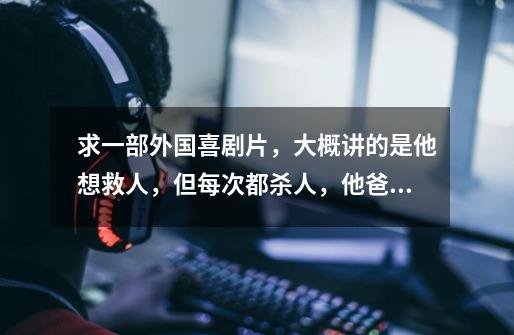 求一部外国喜剧片,大概讲的是他想救人,但每次都杀人,他爸爸就是他开枪打死的。-第1张-游戏信息-龙启网
