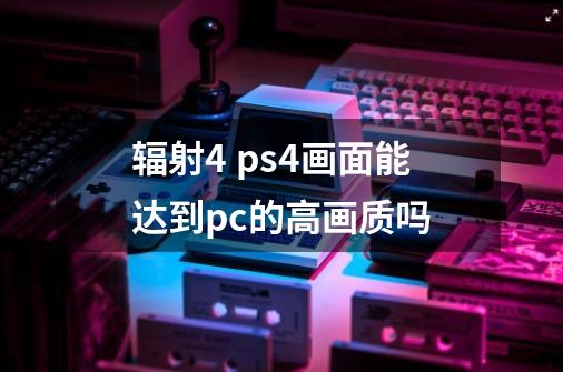 辐射4 ps4画面能达到pc的高画质吗-第1张-游戏信息-龙启网